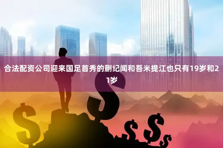 合法配资公司迎来国足首秀的蒯纪闻和吾米提江也只有19岁和21岁