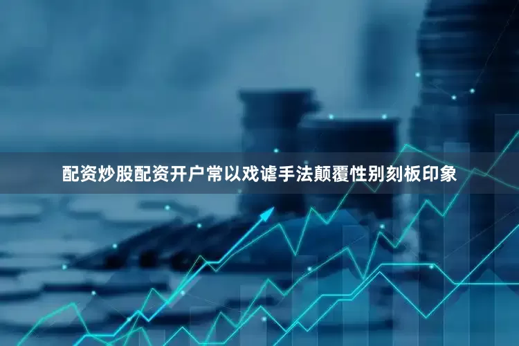 配资炒股配资开户常以戏谑手法颠覆性别刻板印象