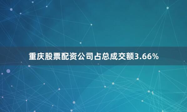重庆股票配资公司占总成交额3.66%