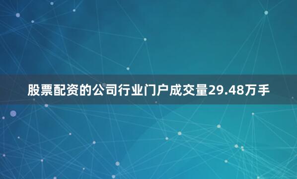 股票配资的公司行业门户成交量29.48万手