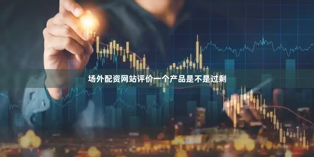 场外配资网站评价一个产品是不是过剩