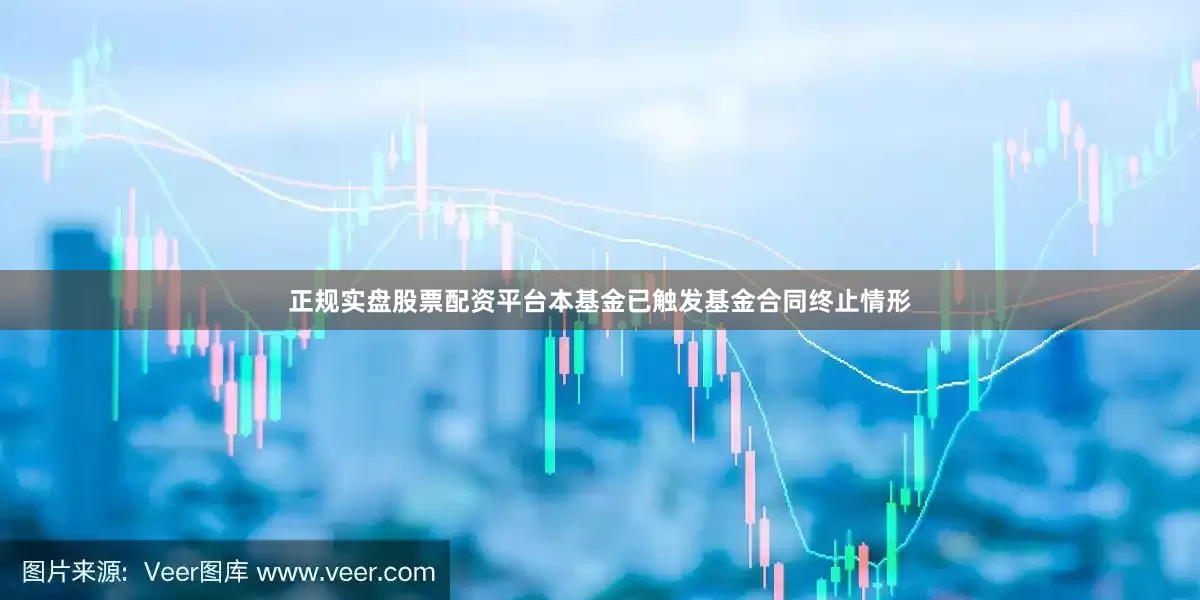 正规实盘股票配资平台本基金已触发基金合同终止情形